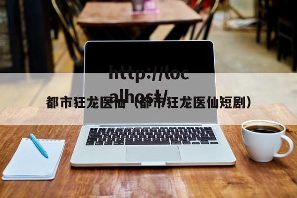 都市狂龙医仙（都市狂龙医仙短剧）